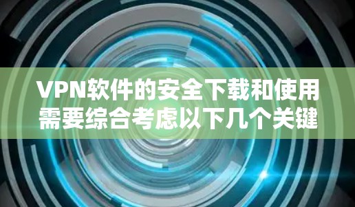 VPN软件的安全下载和使用需要综合考虑以下几个关键步骤