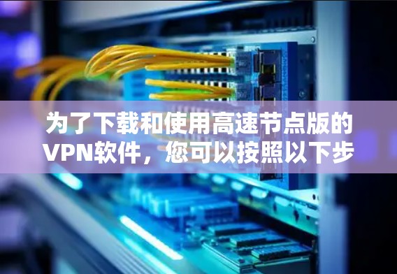 为了下载和使用高速节点版的VPN软件,您可以按照以下步骤操作