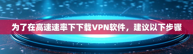 为了在高速速率下下载VPN软件,建议以下步骤