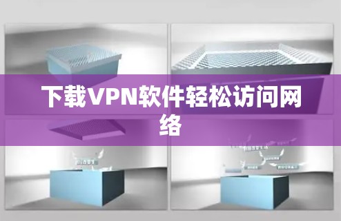 下载VPN软件轻松访问网络 下载VPN软件轻松访问网络