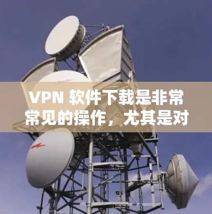 VPN 软件下载是非常常见的操作,尤其是对于加密VPN和多平台访问需求较高的用户来说。以下是一些常用的VPN软件推荐,涵盖了多种功能和风格,适合不同需求的用户