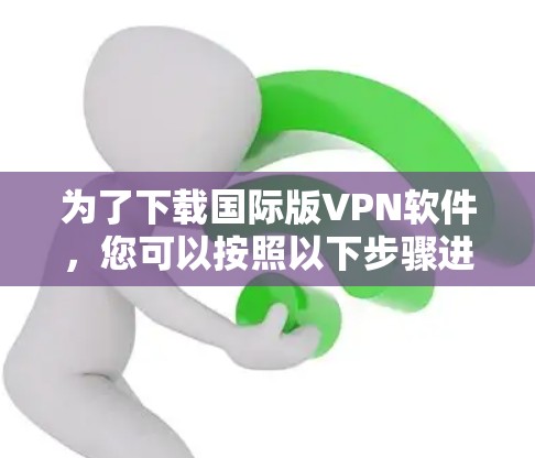 为了下载国际版VPN软件,您可以按照以下步骤进行