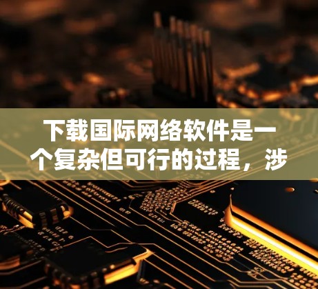 下载国际网络软件是一个复杂但可行的过程,涉及多个步骤和注意事项。以下是一个有条理的指南,帮助您顺利下载和使用国际网络软件