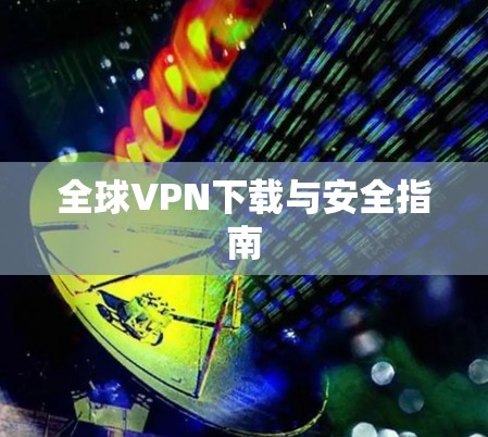 全球VPN下载与安全指南 全球VPN下载与安全指南