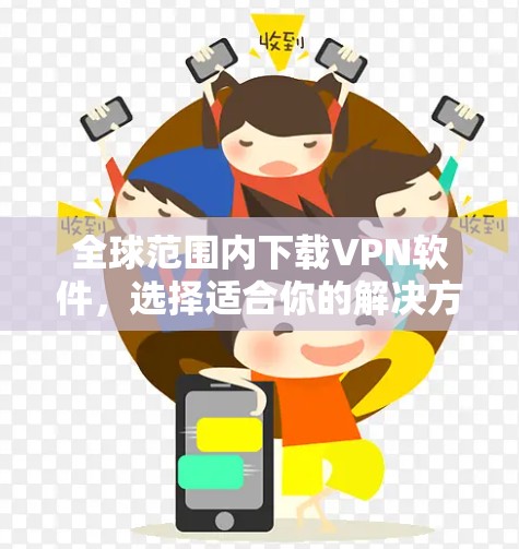 全球范围内下载VPN软件,选择适合你的解决方案 全球范围内下载VPN软件,选择适合你的解决方案