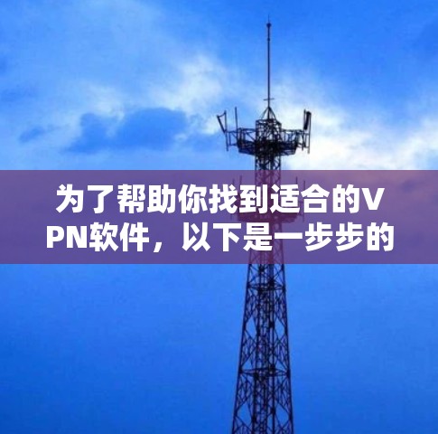 为了帮助你找到适合的VPN软件，以下是一步步的建议