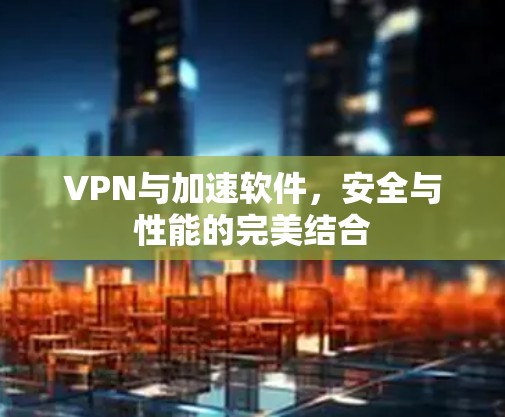 VPN与加速软件,安全与性能的完美结合
