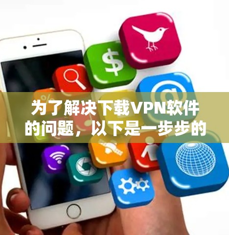 为了解决下载VPN软件的问题，以下是一步步的解决方案