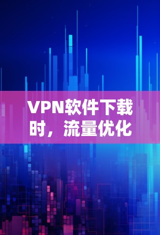 VPN软件下载时，流量优化版通常是指在下载过程中能够自动优化网络流量和管理数据，如关闭不必要的软件，优化网络连接，减少延迟等。以下是一些推荐的VPN软件，涵盖流量优化功能和不同平台兼容性