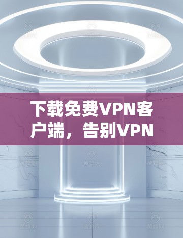 下载免费VPN客户端,告别VPN陷阱