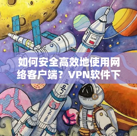 如何安全高效地使用网络客户端?VPN软件下载指南