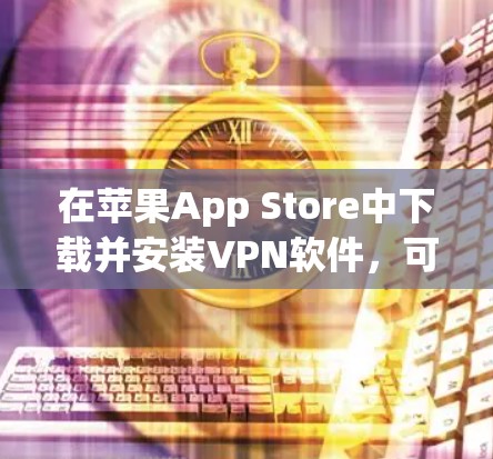 在苹果App Store中下载并安装VPN软件，可以有效地保护您的网络和隐私。以下是一个有条理的步骤指南