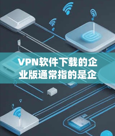 VPN软件下载的企业版通常指的是企业级版本，专门用于企业内部网络或 traveling 的场景。以下是一些常见的企业级VPN软件推荐