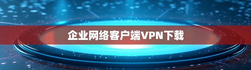 企业网络客户端VPN下载