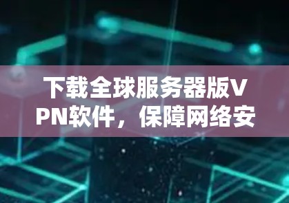下载全球服务器版VPN软件,保障网络安全的可靠选择 下载全球服务器版VPN软件,保障网络安全的可靠选择