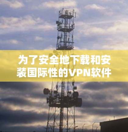 为了安全地下载和安装国际性的VPN软件,按照以下步骤操作