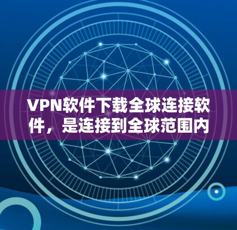 VPN软件下载全球连接软件,是连接到全球范围内的网络的一种常用手段。以下是一些推荐的VPN软件下载,供您参考