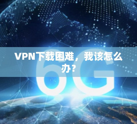 VPN下载困难,我该怎么办? VPN下载困难,我该怎么办?