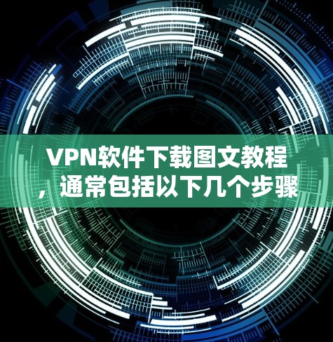 VPN软件下载图文教程,通常包括以下几个步骤和方法