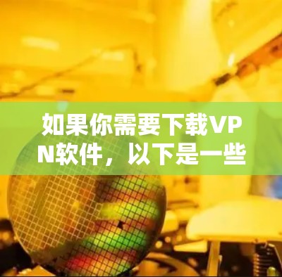 如果你需要下载VPN软件,以下是一些可靠且安全的选择,适合你下载稳定版本