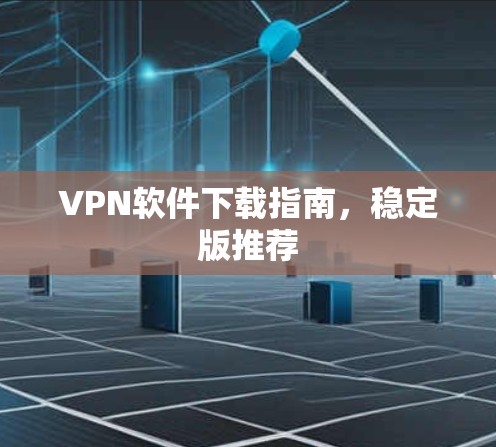 VPN软件下载指南,稳定版推荐