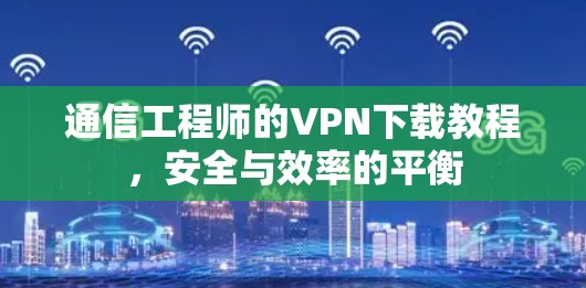 通信工程师的VPN下载教程，安全与效率的平衡