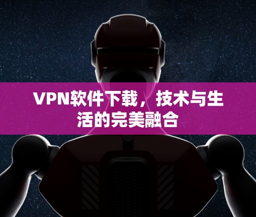 VPN软件下载，技术与生活的完美融合