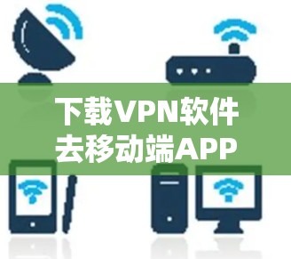 下载VPN软件去移动端APP，充满期待，惊喜来袭！