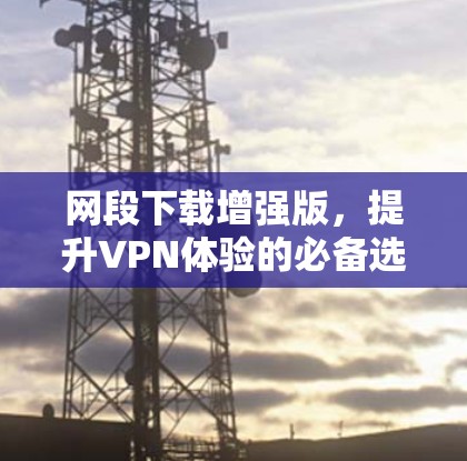 网段下载增强版,提升VPN体验的必备选择