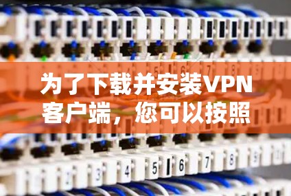 为了下载并安装VPN客户端,您可以按照以下步骤进行操作