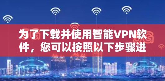 为了下载并使用智能VPN软件,您可以按照以下步骤进行