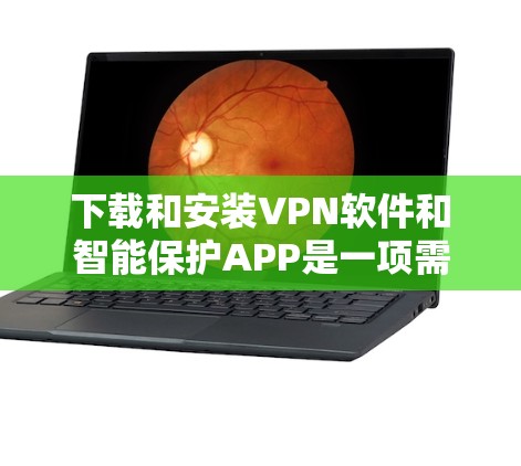 下载和安装VPN软件和智能保护APP是一项需要谨慎处理的步骤,以下是详细的指南和建议 下载和安装VPN软件和智能保护APP是一项需要谨慎处理的步骤,以下是详细的指南和建议