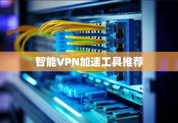 智能VPN加速工具推荐 智能VPN加速工具推荐