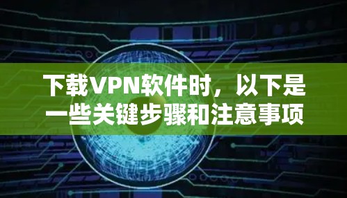 下载VPN软件时，以下是一些关键步骤和注意事项