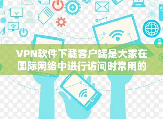 VPN软件下载客户端是大家在国际网络中进行访问时常用的工具。以下是一些推荐的VPN软件及其特点，供您参考