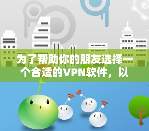 为了帮助你的朋友选择一个合适的VPN软件,以下是分步骤的指南,涵盖功能、安全性、隐私保护、性能和使用界面等方面